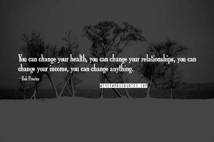 Bob Proctor quotes: You can change your health, you can change your relationships, you can change your income, you can change anything.