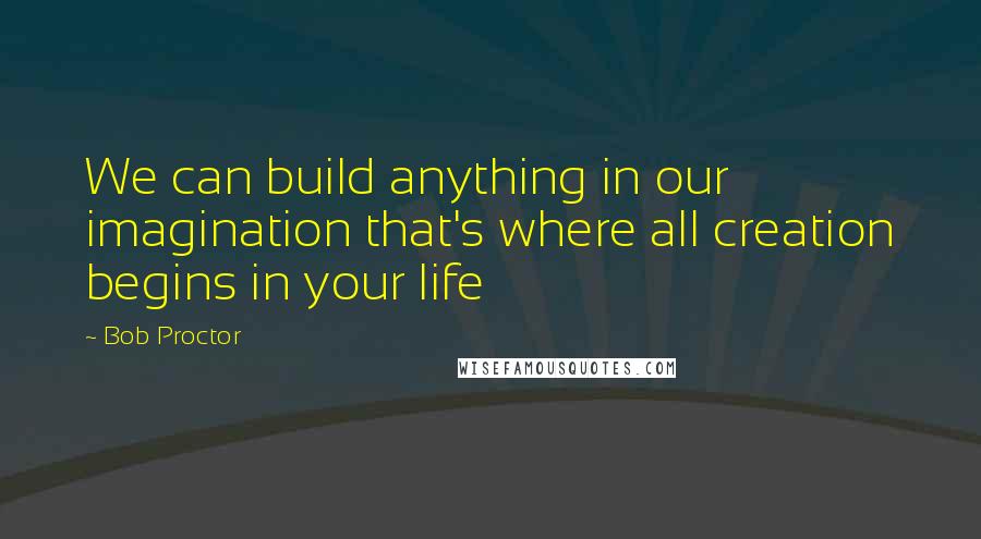 Bob Proctor quotes: We can build anything in our imagination that's where all creation begins in your life
