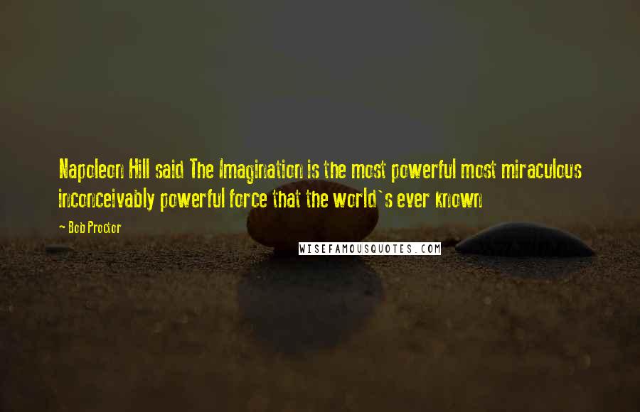 Bob Proctor quotes: Napoleon Hill said The Imagination is the most powerful most miraculous inconceivably powerful force that the world's ever known