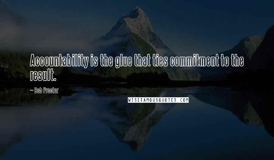 Bob Proctor quotes: Accountability is the glue that ties commitment to the result.