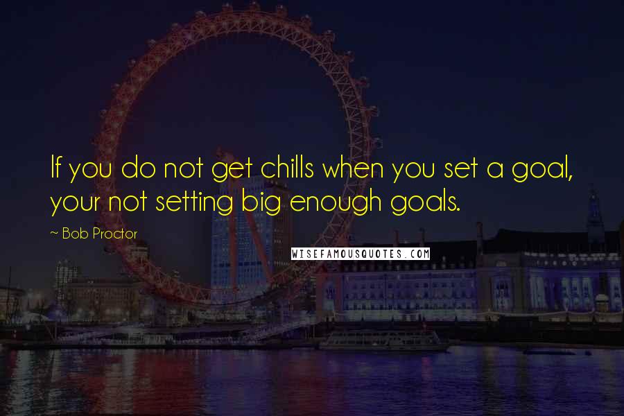 Bob Proctor quotes: If you do not get chills when you set a goal, your not setting big enough goals.