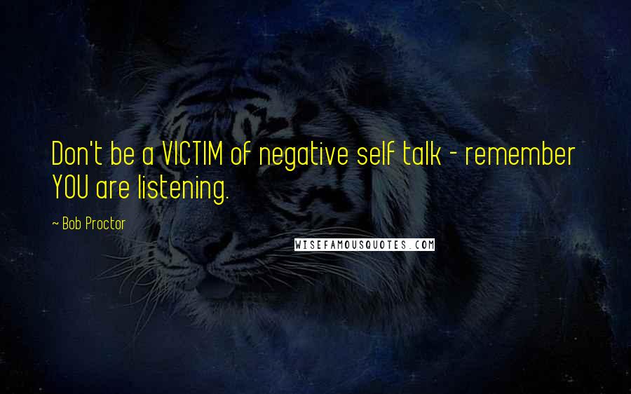 Bob Proctor quotes: Don't be a VICTIM of negative self talk - remember YOU are listening.
