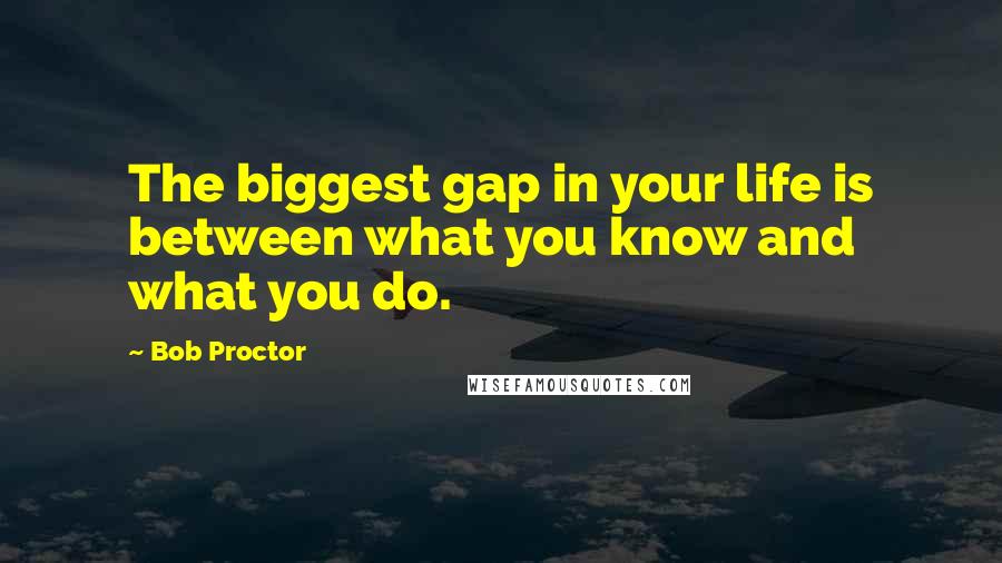 Bob Proctor quotes: The biggest gap in your life is between what you know and what you do.