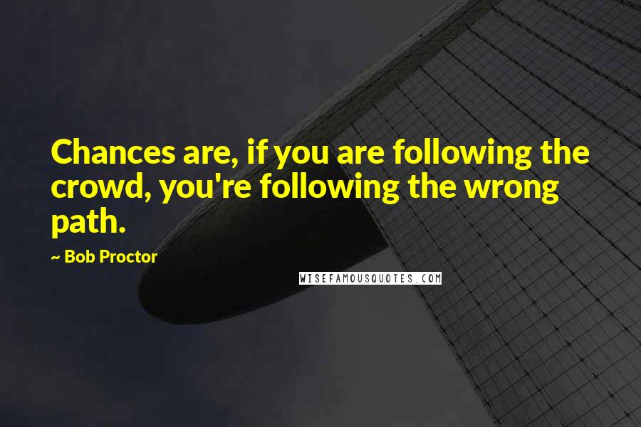 Bob Proctor quotes: Chances are, if you are following the crowd, you're following the wrong path.