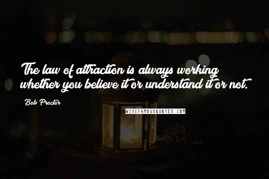 Bob Proctor quotes: The law of attraction is always working whether you believe it or understand it or not.