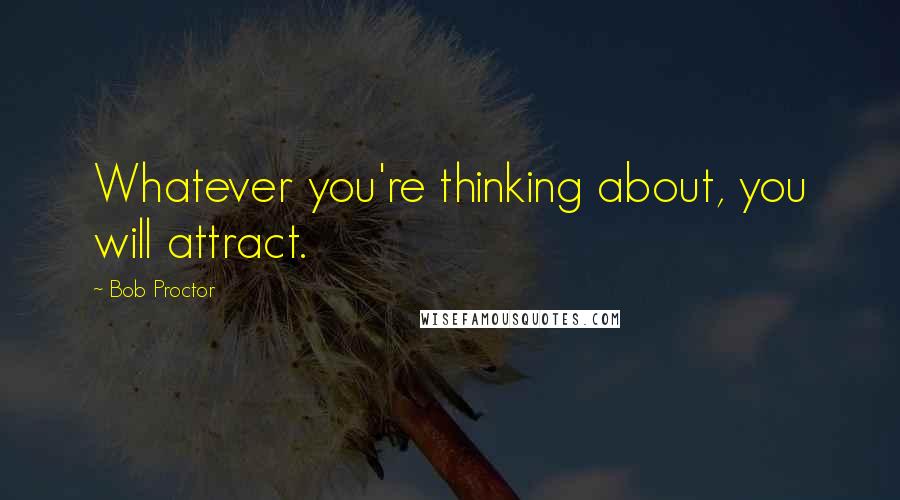 Bob Proctor quotes: Whatever you're thinking about, you will attract.