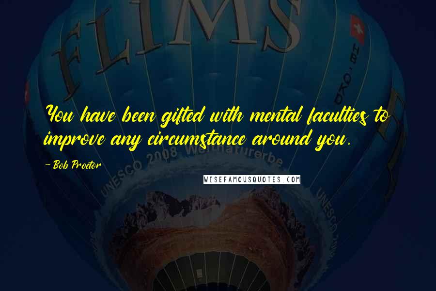 Bob Proctor quotes: You have been gifted with mental faculties to improve any circumstance around you.