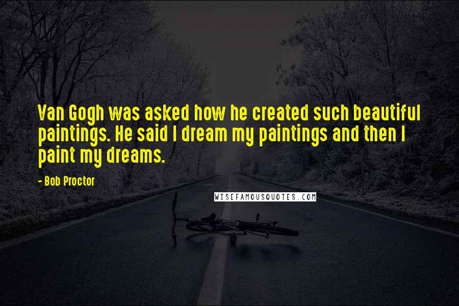Bob Proctor quotes: Van Gogh was asked how he created such beautiful paintings. He said I dream my paintings and then I paint my dreams.