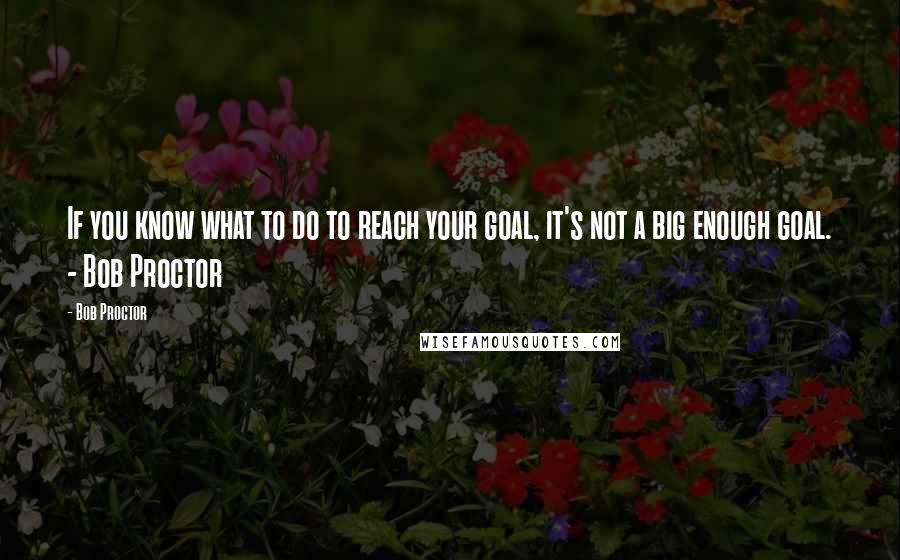 Bob Proctor quotes: If you know what to do to reach your goal, it's not a big enough goal. - Bob Proctor