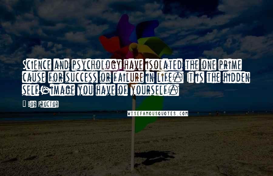 Bob Proctor quotes: Science and psychology have isolated the one prime cause for success or failure in life. It is the hidden self-image you have of yourself.