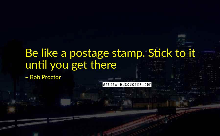 Bob Proctor quotes: Be like a postage stamp. Stick to it until you get there