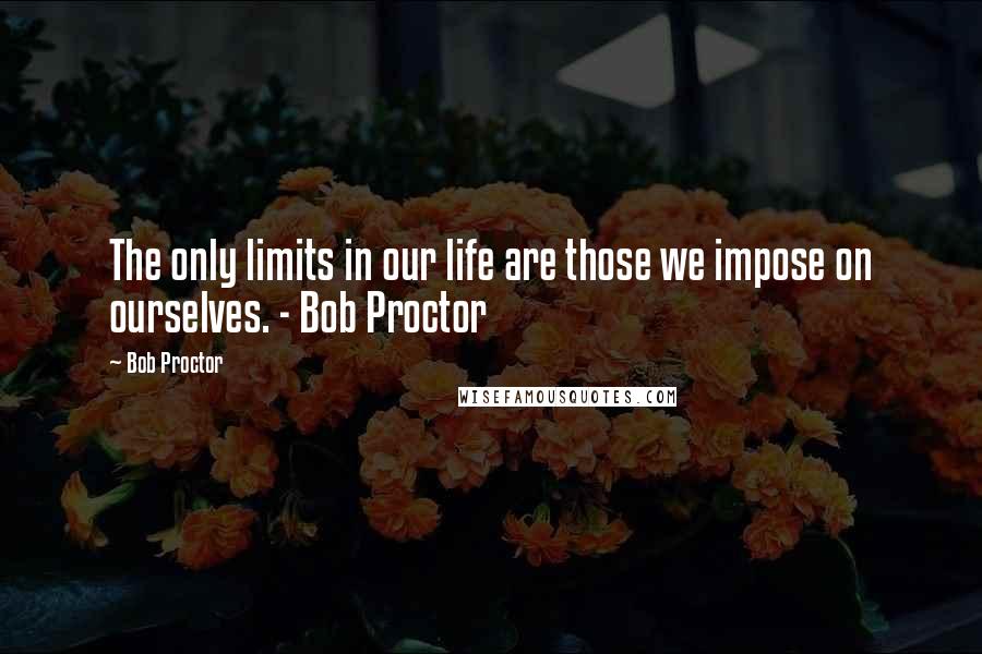 Bob Proctor quotes: The only limits in our life are those we impose on ourselves. - Bob Proctor