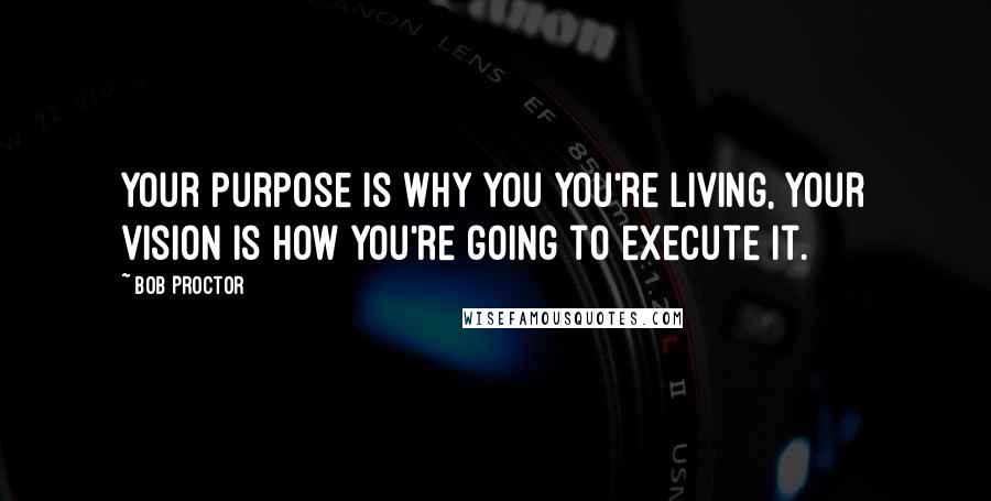Bob Proctor quotes: Your purpose is why you you're living, your vision is how you're going to execute it.