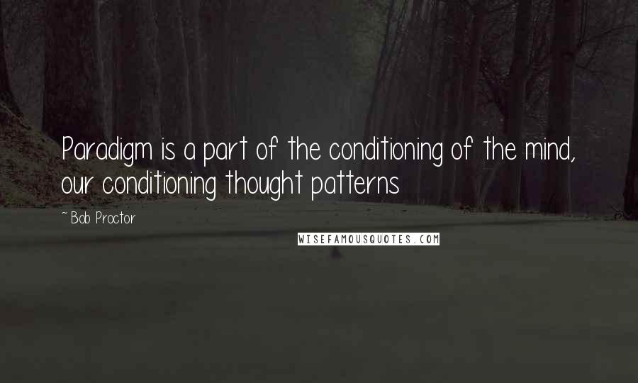 Bob Proctor quotes: Paradigm is a part of the conditioning of the mind, our conditioning thought patterns