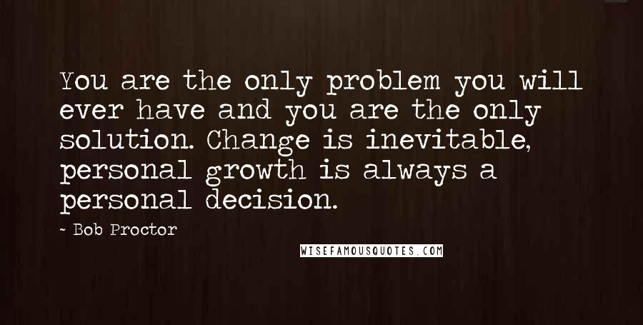 Bob Proctor quotes: You are the only problem you will ever have and you are the only solution. Change is inevitable, personal growth is always a personal decision.