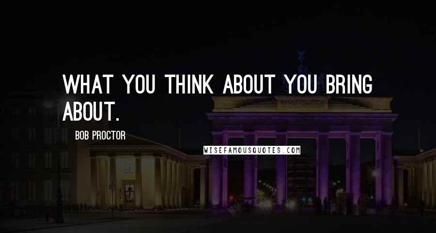 Bob Proctor quotes: What you think about you bring about.