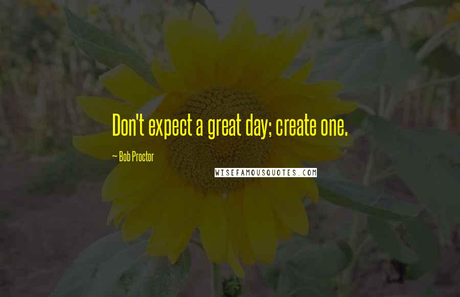 Bob Proctor quotes: Don't expect a great day; create one.