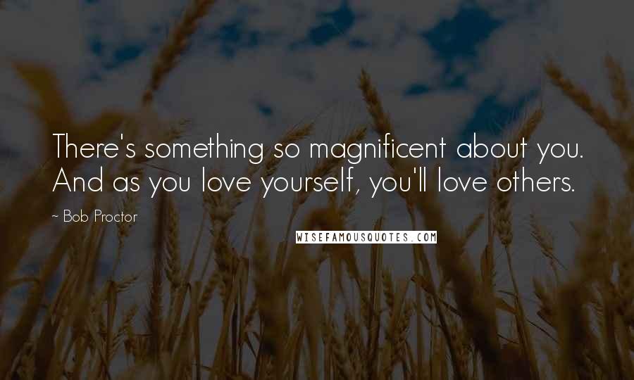 Bob Proctor quotes: There's something so magnificent about you. And as you love yourself, you'll love others.