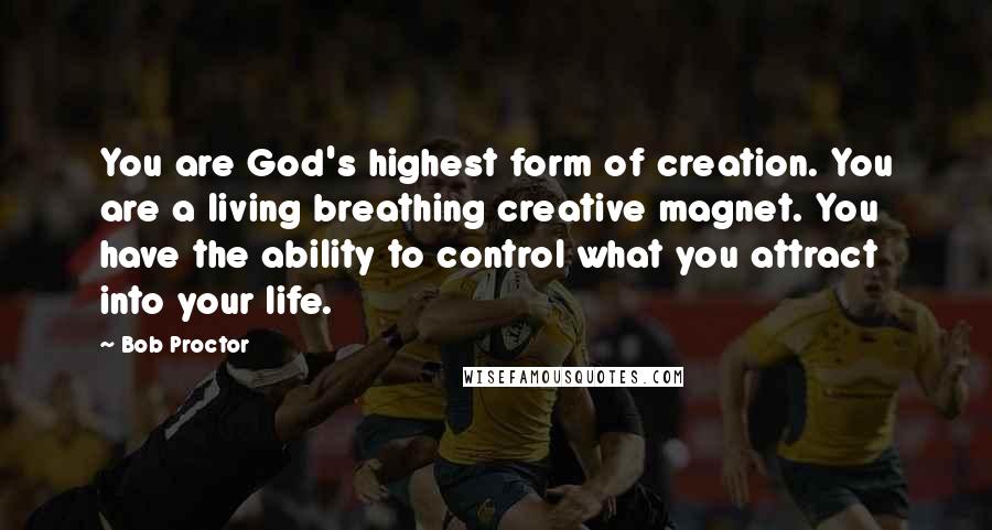 Bob Proctor quotes: You are God's highest form of creation. You are a living breathing creative magnet. You have the ability to control what you attract into your life.