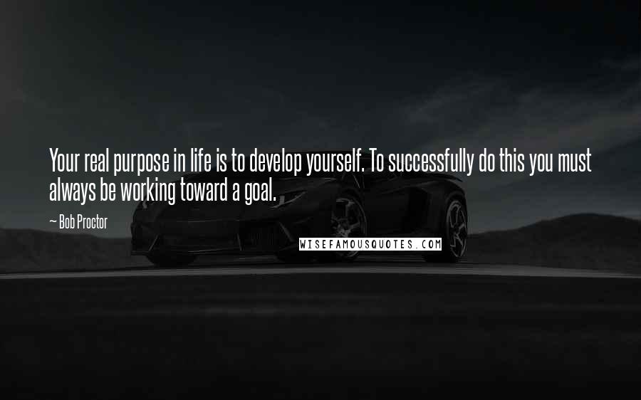 Bob Proctor quotes: Your real purpose in life is to develop yourself. To successfully do this you must always be working toward a goal.