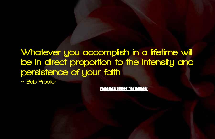 Bob Proctor quotes: Whatever you accomplish in a lifetime will be in direct proportion to the intensity and persistence of your faith