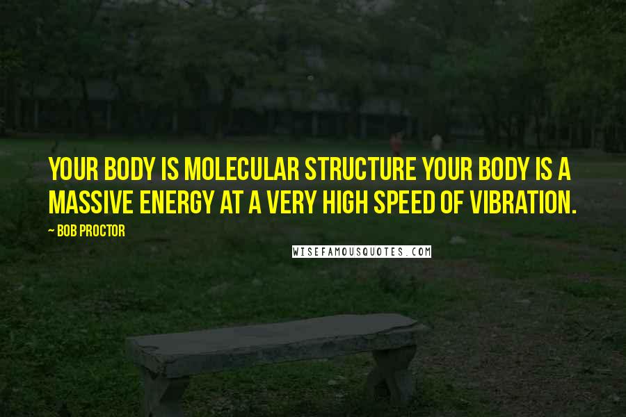 Bob Proctor quotes: Your body is molecular structure your body is a massive energy at a very high speed of vibration.