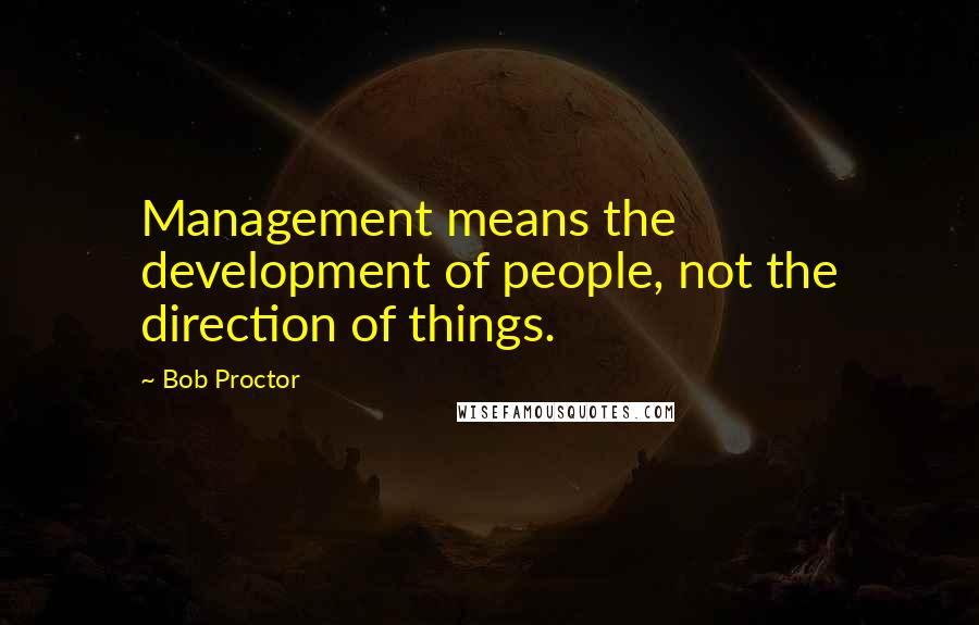 Bob Proctor quotes: Management means the development of people, not the direction of things.