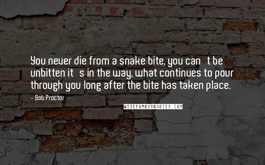 Bob Proctor quotes: You never die from a snake bite, you can't be unbitten it's in the way, what continues to pour through you long after the bite has taken place.