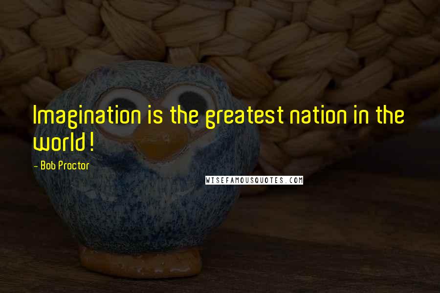Bob Proctor quotes: Imagination is the greatest nation in the world!