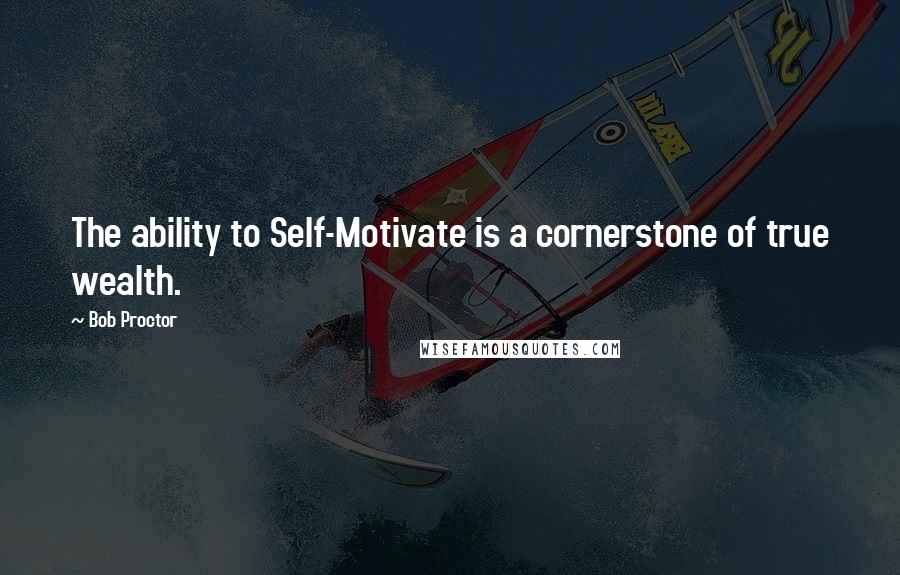 Bob Proctor quotes: The ability to Self-Motivate is a cornerstone of true wealth.