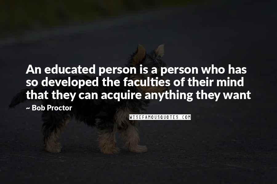 Bob Proctor quotes: An educated person is a person who has so developed the faculties of their mind that they can acquire anything they want