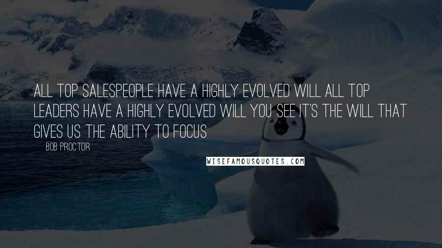 Bob Proctor quotes: All top salespeople have a highly evolved will all top leaders have a highly evolved will you see it's the will that gives us the ability to focus