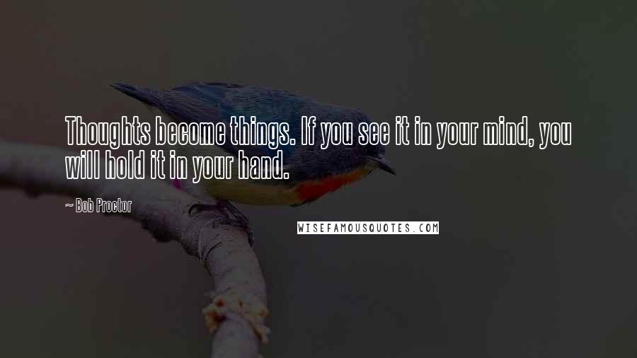 Bob Proctor quotes: Thoughts become things. If you see it in your mind, you will hold it in your hand.