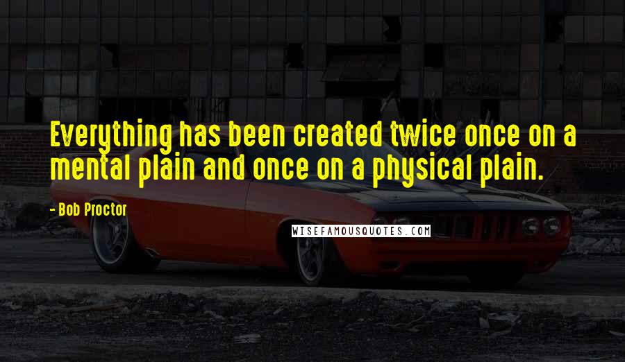 Bob Proctor quotes: Everything has been created twice once on a mental plain and once on a physical plain.