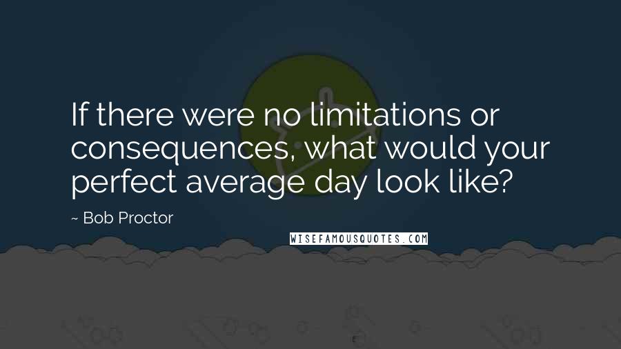 Bob Proctor quotes: If there were no limitations or consequences, what would your perfect average day look like?