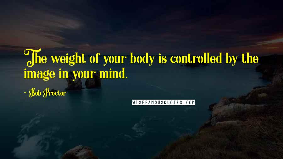 Bob Proctor quotes: The weight of your body is controlled by the image in your mind.