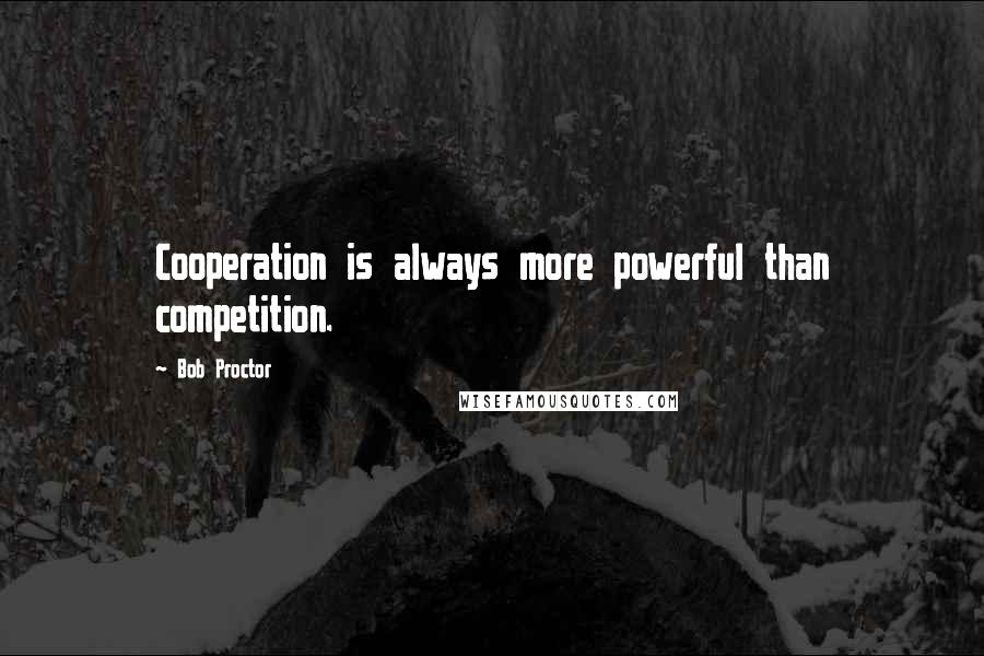 Bob Proctor quotes: Cooperation is always more powerful than competition.