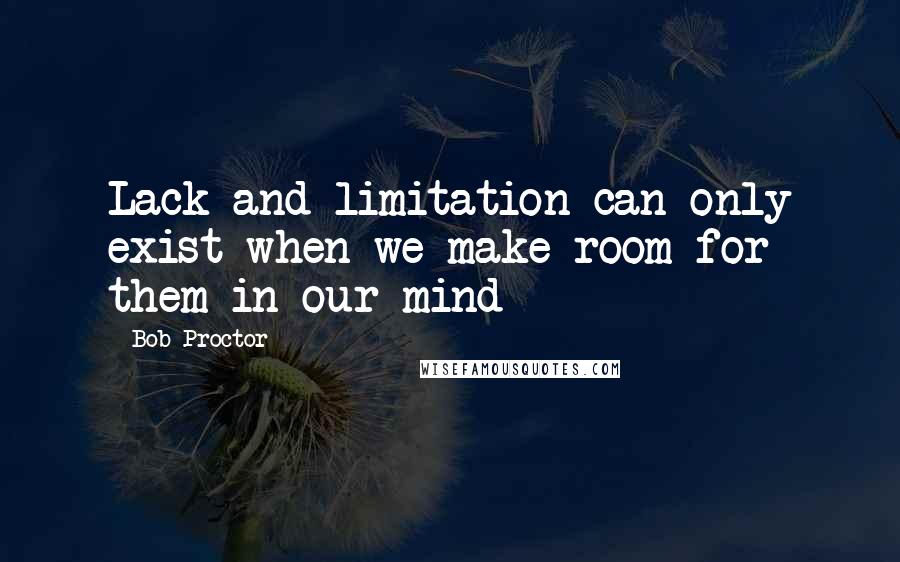 Bob Proctor quotes: Lack and limitation can only exist when we make room for them in our mind