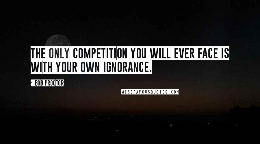Bob Proctor quotes: The only competition you will ever face is with your own ignorance.