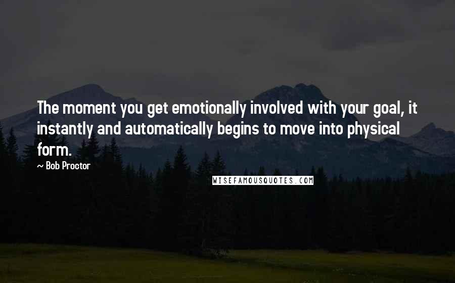 Bob Proctor quotes: The moment you get emotionally involved with your goal, it instantly and automatically begins to move into physical form.