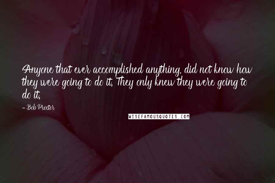 Bob Proctor quotes: Anyone that ever accomplished anything, did not know how they were going to do it. They only knew they were going to do it.