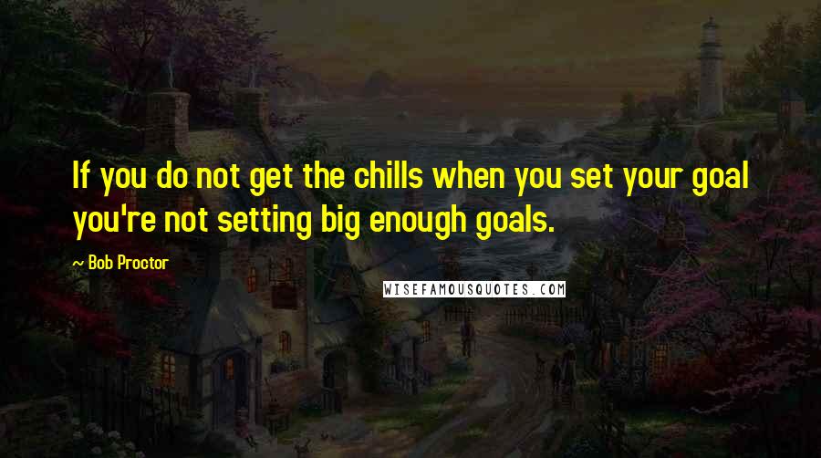 Bob Proctor quotes: If you do not get the chills when you set your goal you're not setting big enough goals.