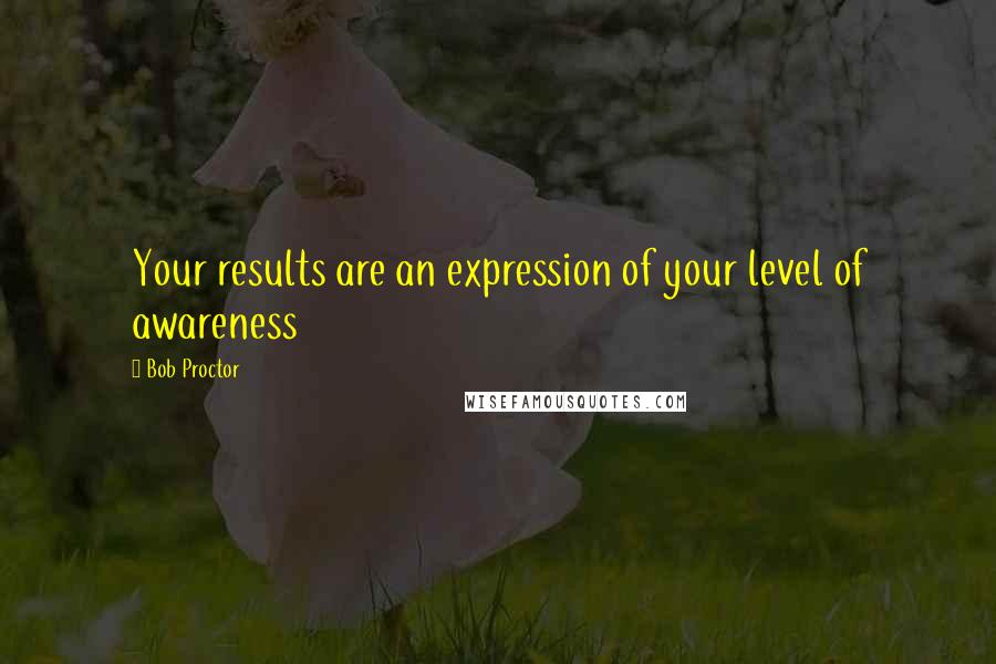 Bob Proctor quotes: Your results are an expression of your level of awareness