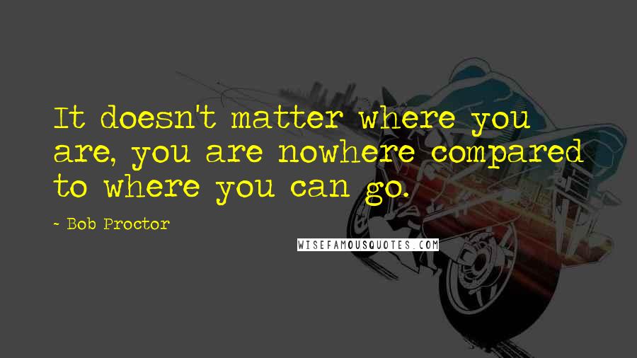 Bob Proctor quotes: It doesn't matter where you are, you are nowhere compared to where you can go.