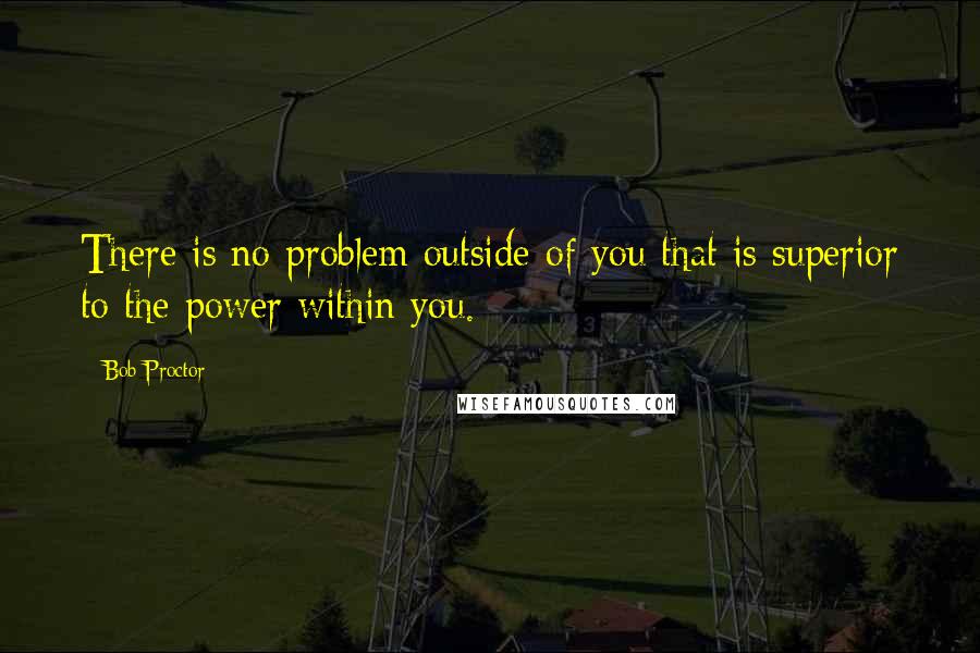 Bob Proctor quotes: There is no problem outside of you that is superior to the power within you.