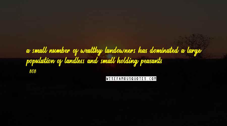 BOB quotes: a small number of wealthy landowners has dominated a large population of landless and small-holding peasants.