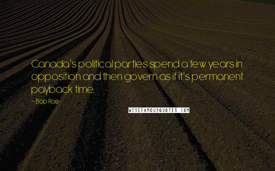 Bob Rae quotes: Canada's political parties spend a few years in opposition and then govern as if it's permanent payback time.