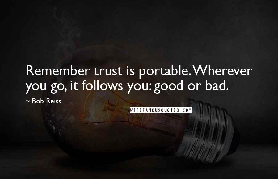 Bob Reiss quotes: Remember trust is portable. Wherever you go, it follows you: good or bad.