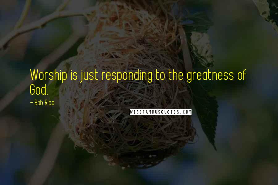 Bob Rice quotes: Worship is just responding to the greatness of God.