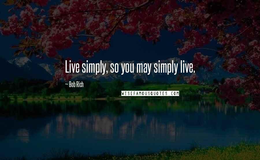 Bob Rich quotes: Live simply, so you may simply live.